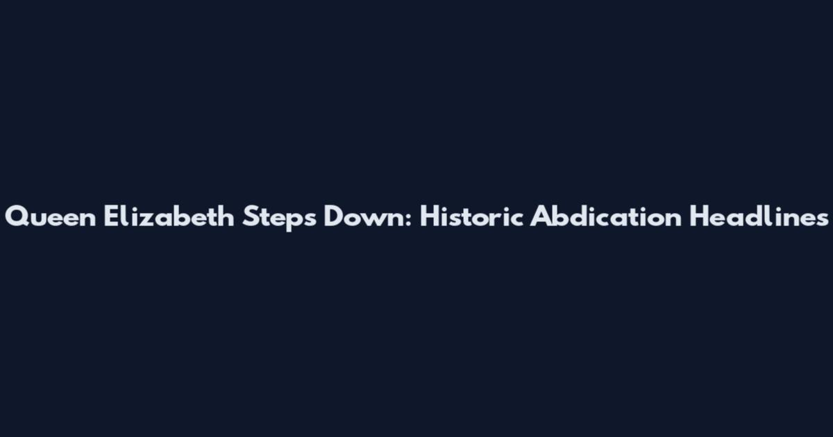 Queen Elizabeth Steps Down: Historic Abdication Headlines