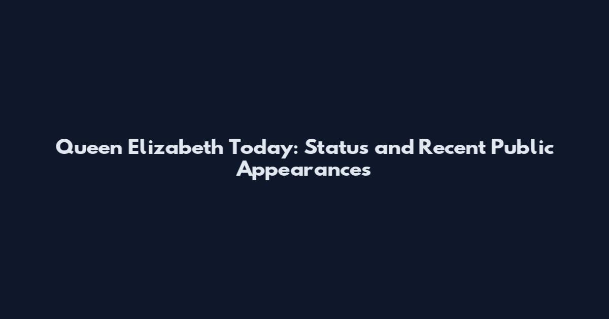 Queen Elizabeth Today: Status and Recent Public Appearances