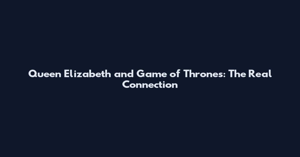 Queen Elizabeth and Game of Thrones: The Real Connection