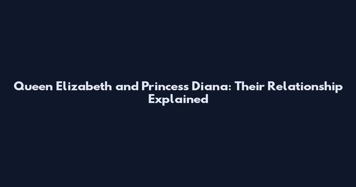 Queen Elizabeth and Princess Diana: Their Relationship Explained