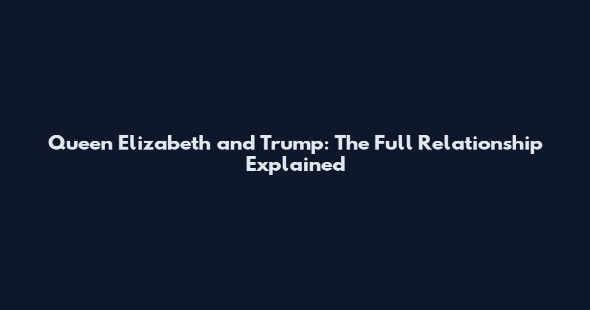 Queen Elizabeth and Trump: The Full Relationship Explained