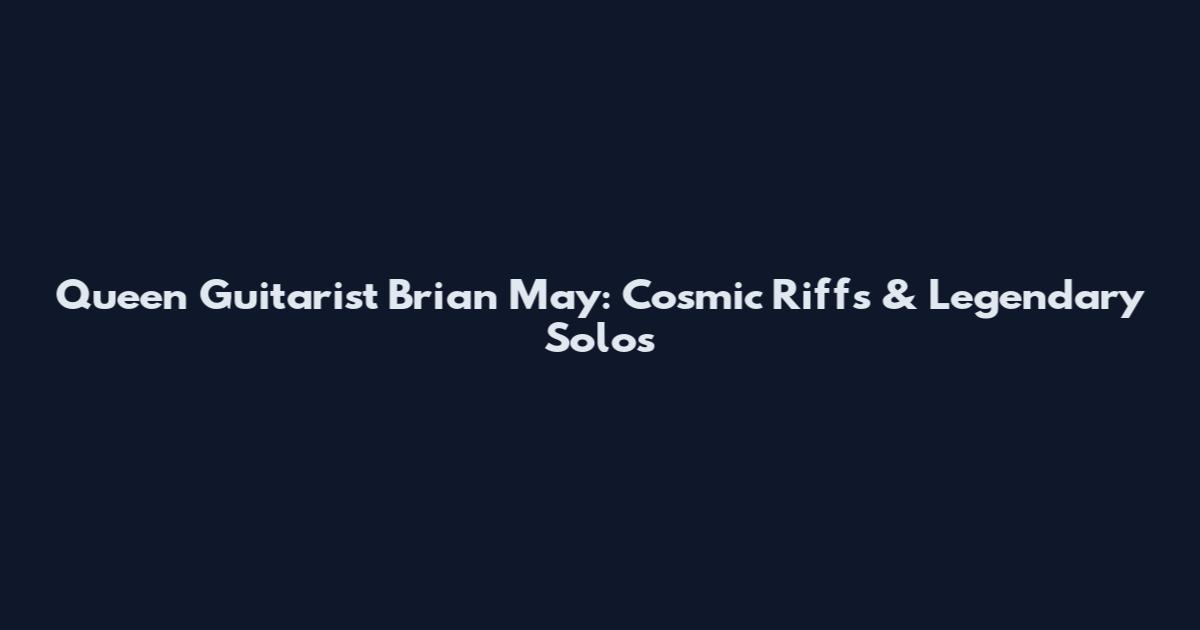Queen Guitarist Brian May: Cosmic Riffs & Legendary Solos