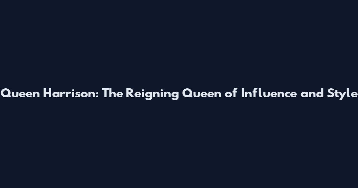 Queen Harrison: The Reigning Queen of Influence and Style