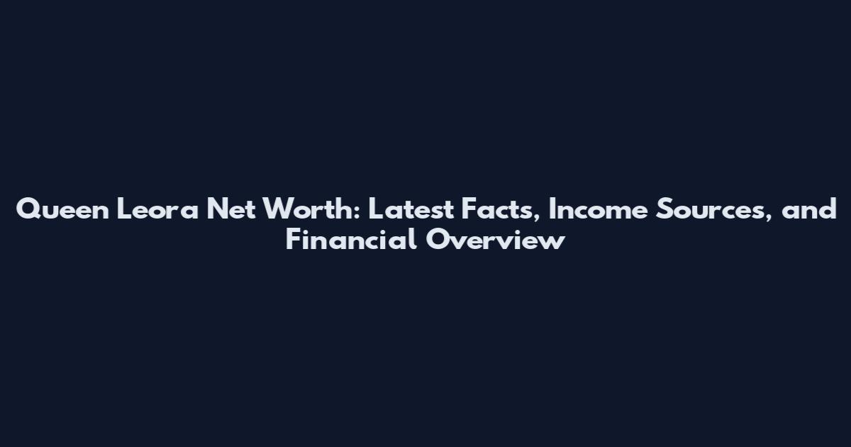 Queen Leora Net Worth: Latest Facts, Income Sources, and Financial Overview