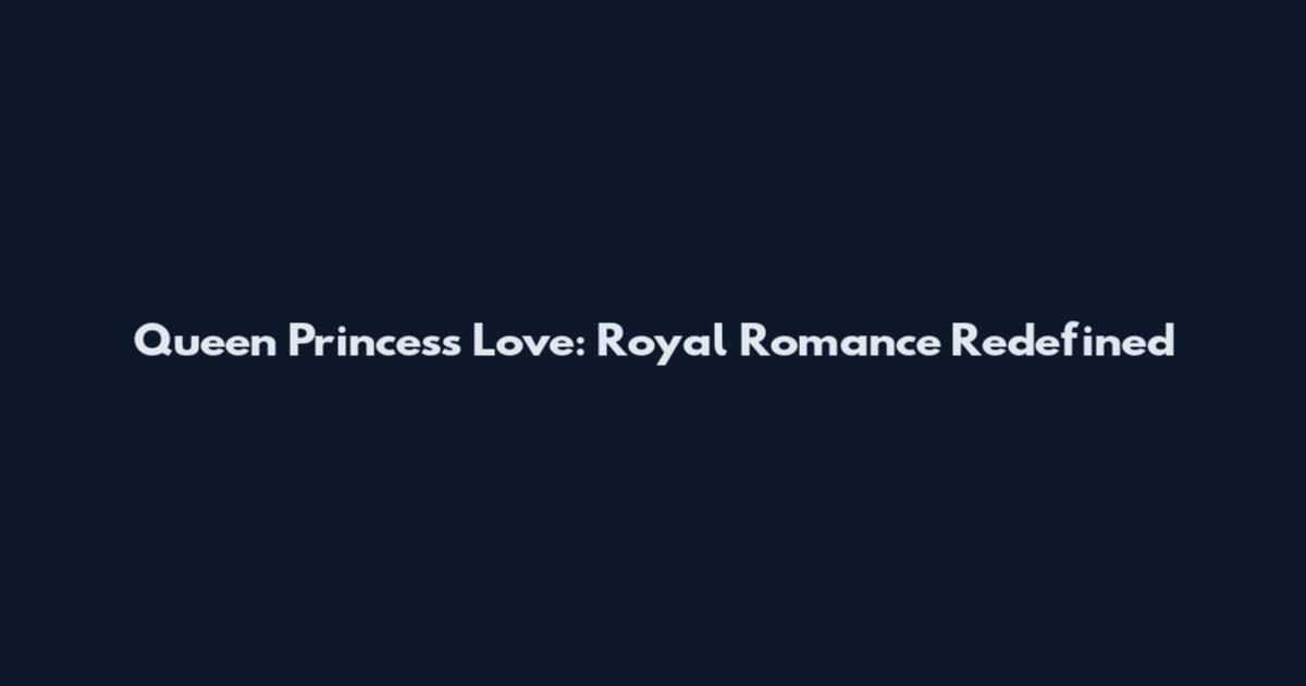 Queen Princess Love: Royal Romance Redefined