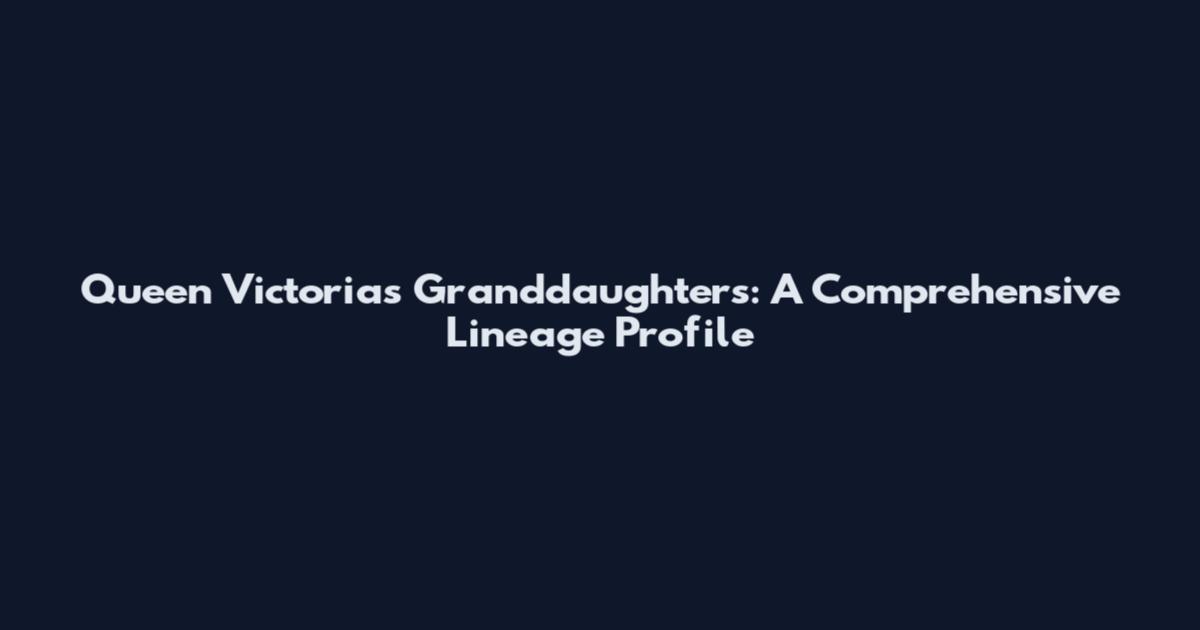 Queen Victoria's Granddaughters: A Comprehensive Lineage Profile