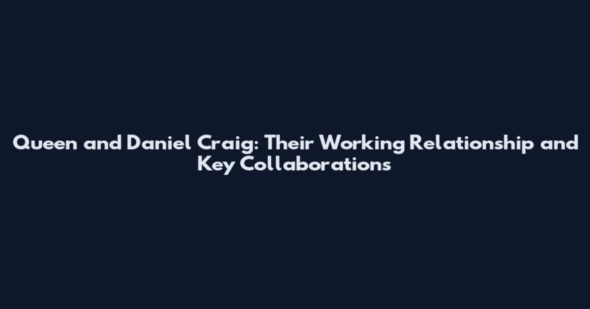 Queen and Daniel Craig: Their Working Relationship and Key Collaborations
