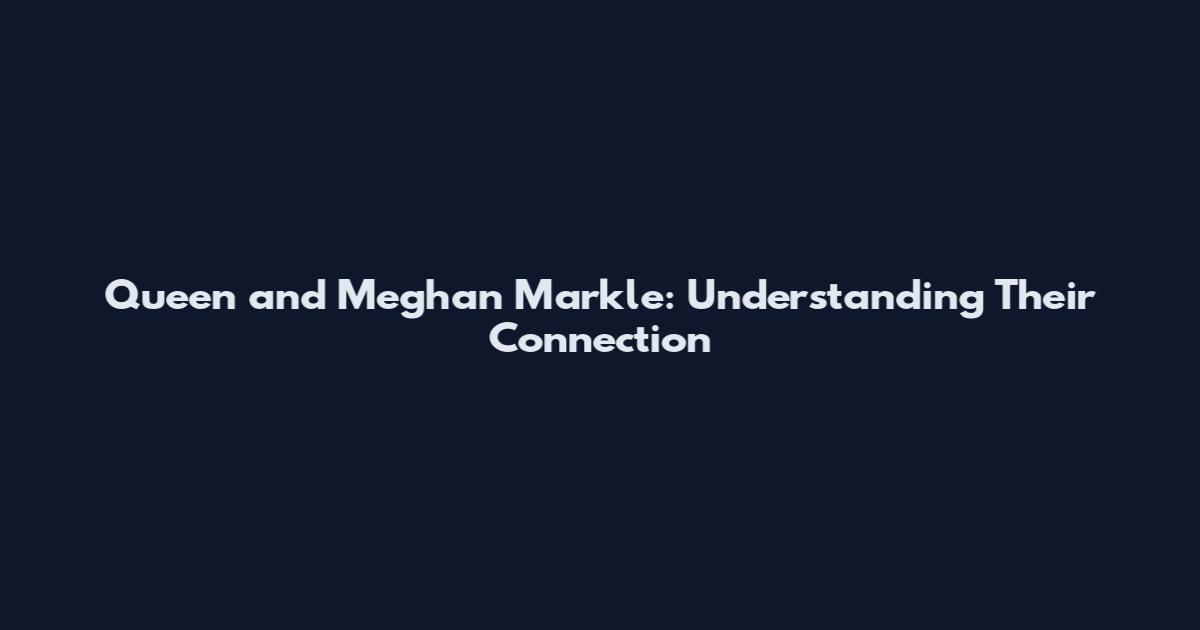 Queen and Meghan Markle: Understanding Their Connection