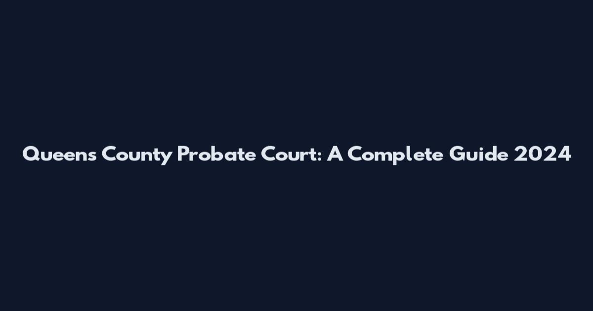 Queens County Probate Court: A Complete Guide 2024