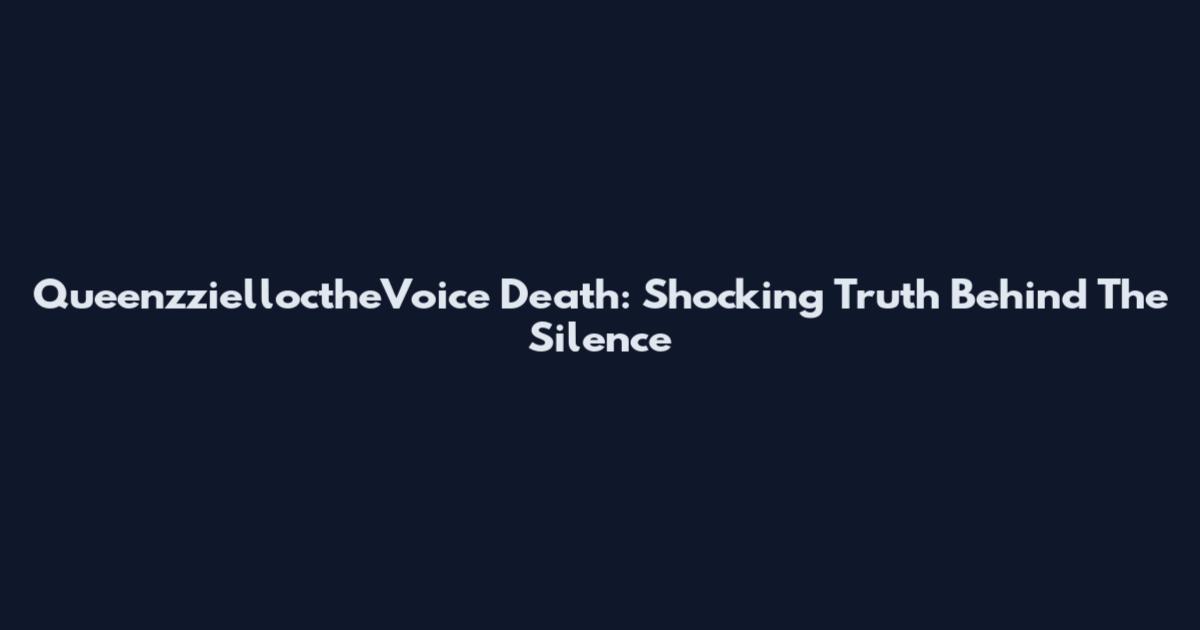 QueenzzielloctheVoice Death: Shocking Truth Behind The Silence
