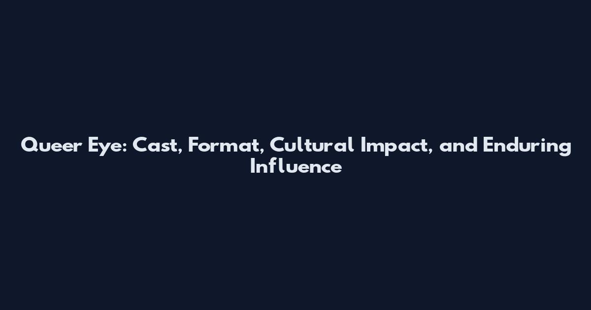 Queer Eye: Cast, Format, Cultural Impact, and Enduring Influence