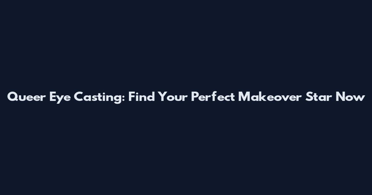 Queer Eye Casting: Find Your Perfect Makeover Star Now