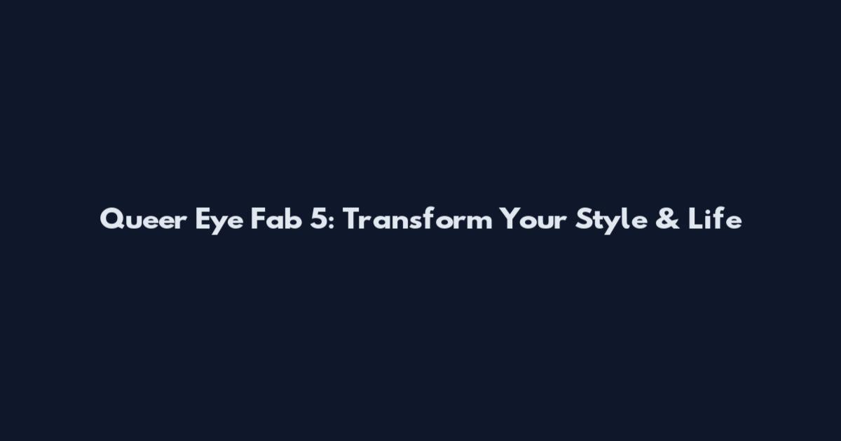 Queer Eye Fab 5: Transform Your Style & Life