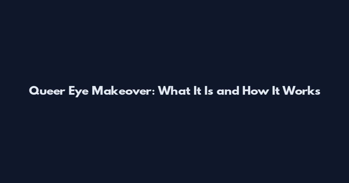Queer Eye Makeover: What It Is and How It Works
