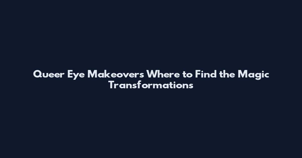 Queer Eye Makeovers Where to Find the Magic Transformations