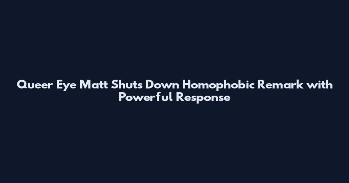 Queer Eye Matt Shuts Down Homophobic Remark with Powerful Response