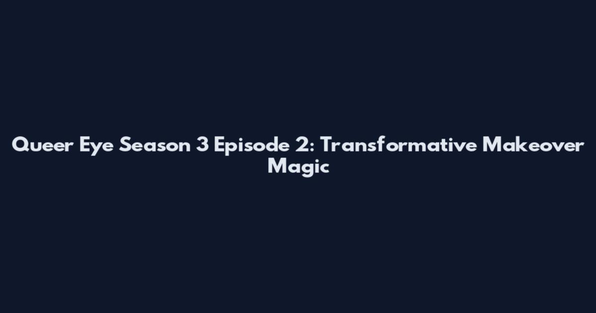 Queer Eye Season 3 Episode 2: Transformative Makeover Magic