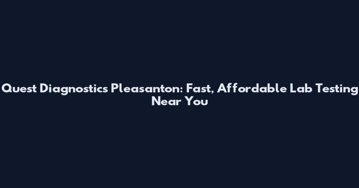 Quest Diagnostics Pleasanton: Fast, Affordable Lab Testing Near You