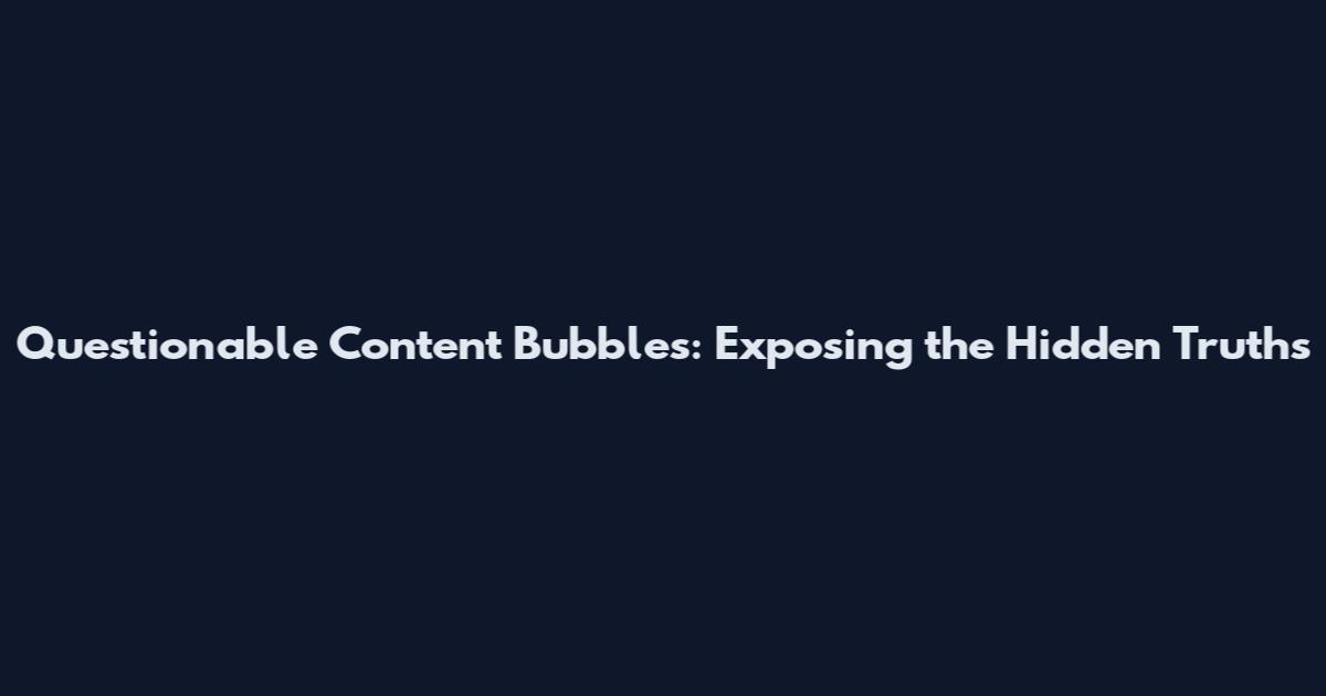 Questionable Content Bubbles: Exposing the Hidden Truths