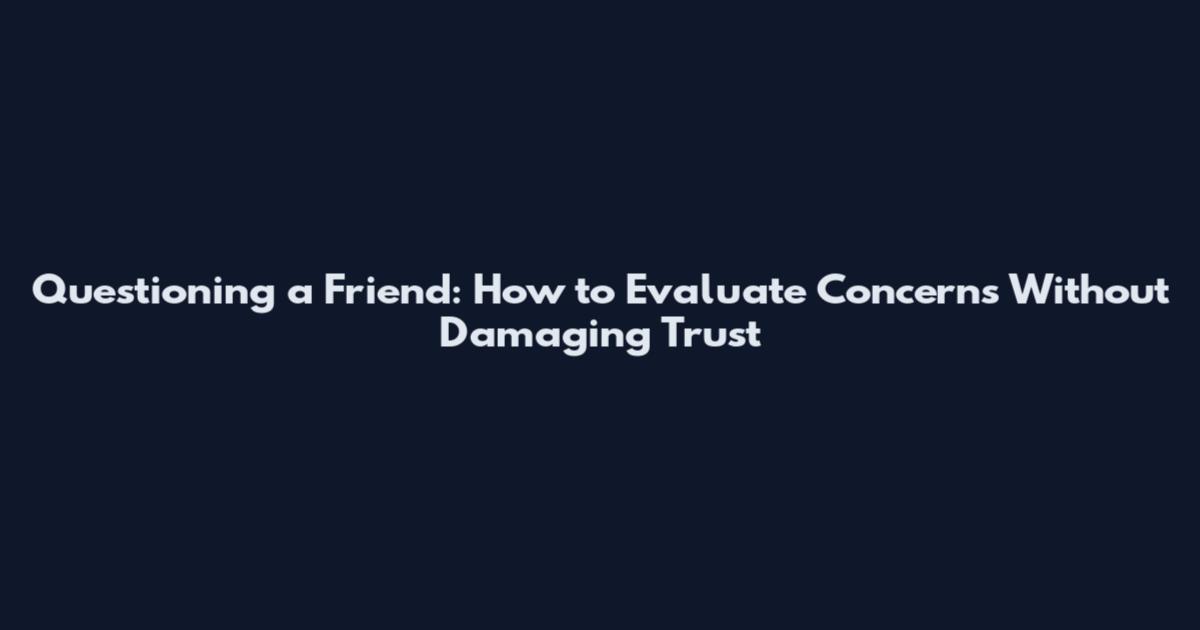 Questioning a Friend: How to Evaluate Concerns Without Damaging Trust