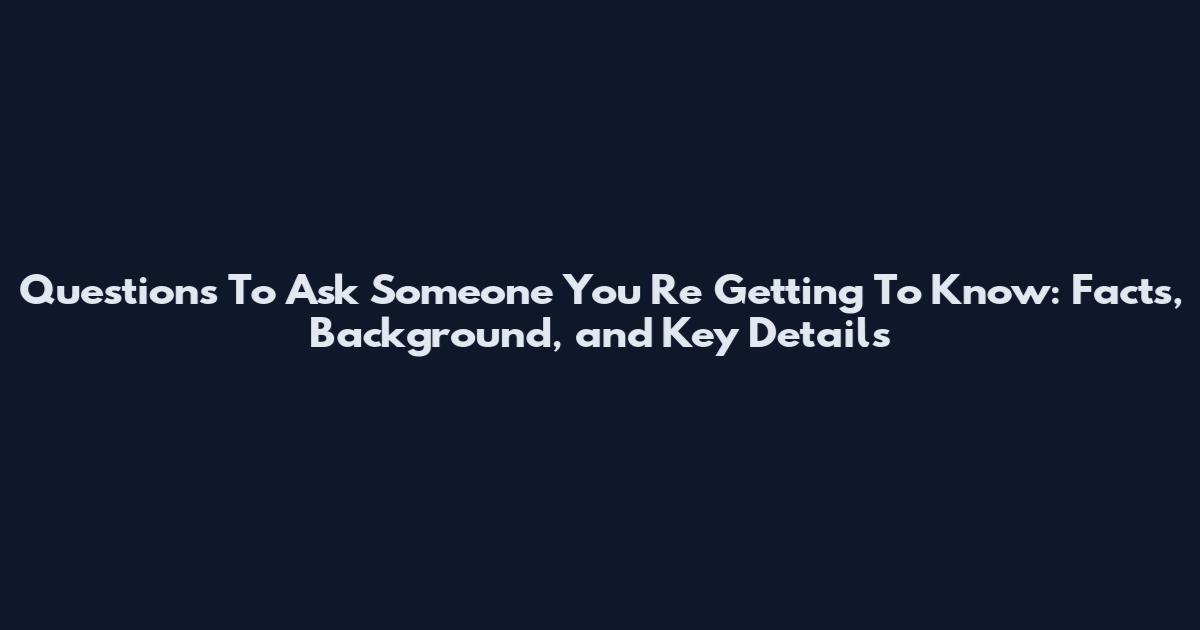 Questions To Ask Someone You Re Getting To Know: Facts, Background, and Key Details