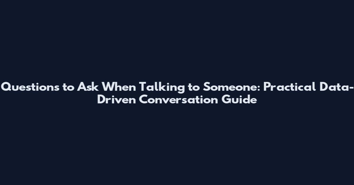 Questions to Ask When Talking to Someone: Practical Data-Driven Conversation Guide
