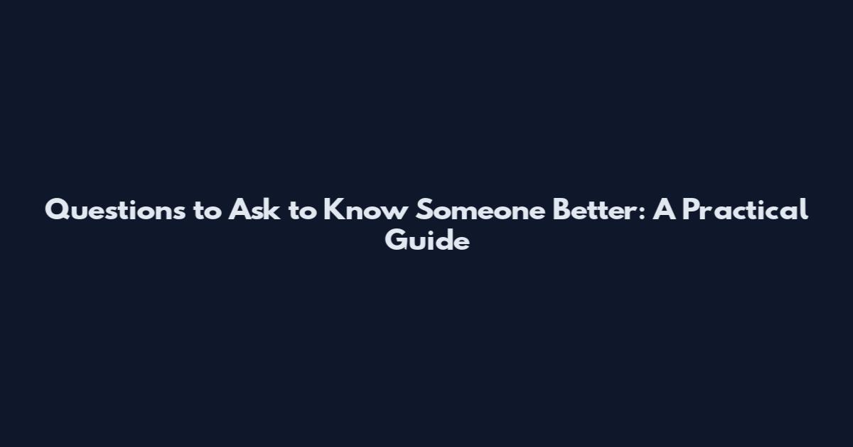Questions to Ask to Know Someone Better: A Practical Guide