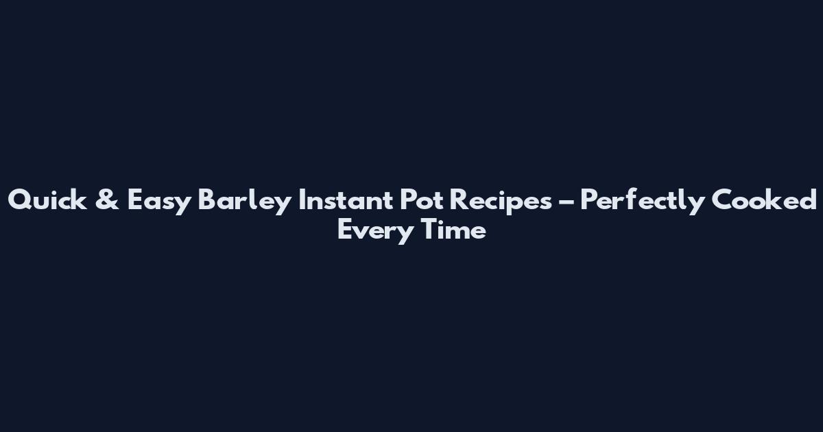 Quick & Easy Barley Instant Pot Recipes – Perfectly Cooked Every Time