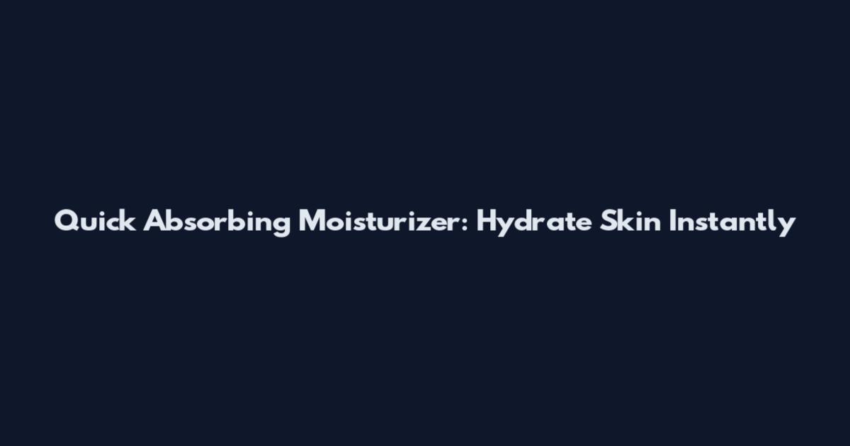 Quick Absorbing Moisturizer: Hydrate Skin Instantly