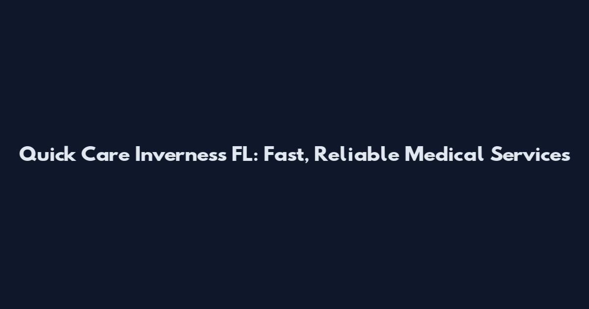 Quick Care Inverness FL: Fast, Reliable Medical Services