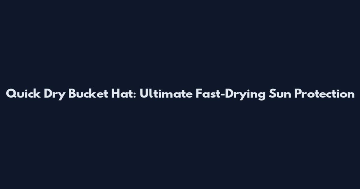 Quick Dry Bucket Hat: Ultimate Fast-Drying Sun Protection