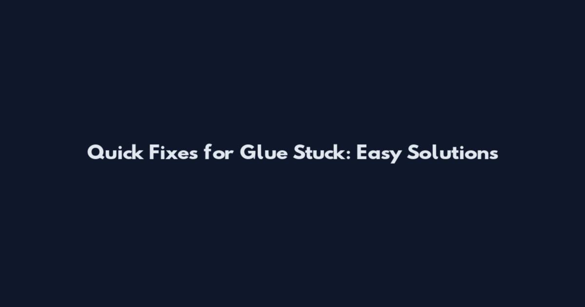 Quick Fixes for Glue Stuck: Easy Solutions