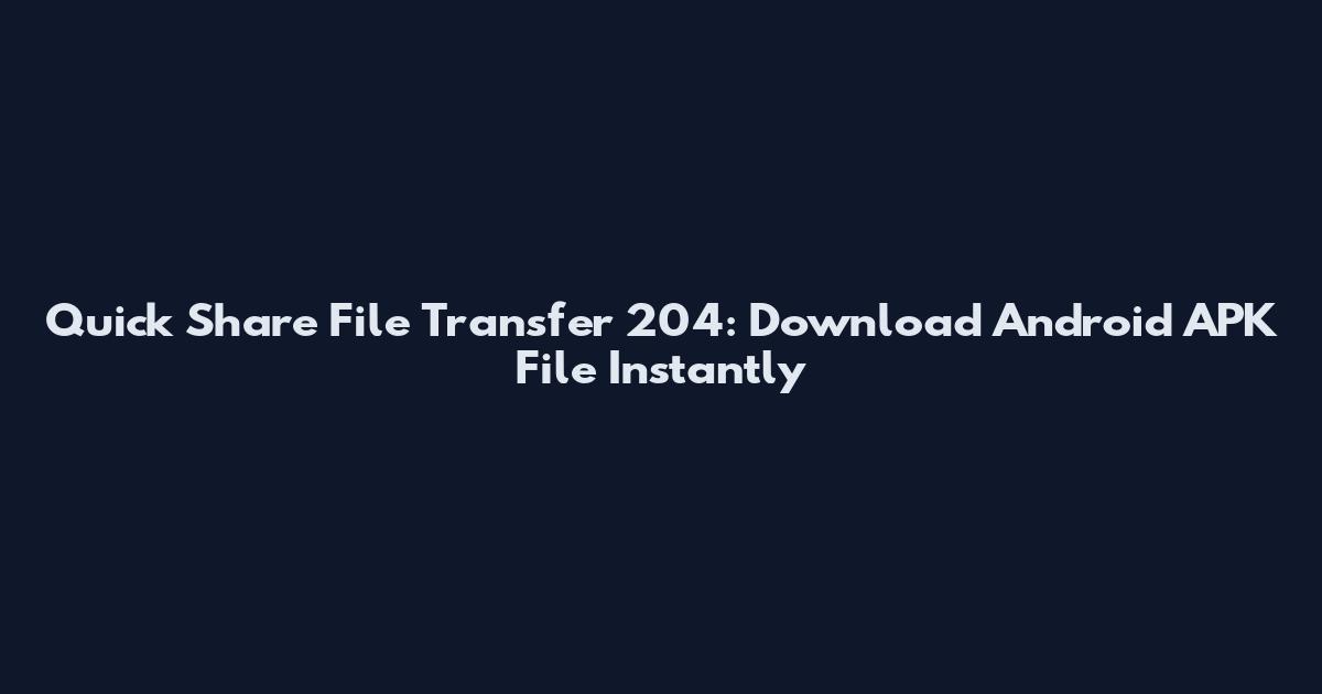 Quick Share File Transfer 204: Download Android APK File Instantly