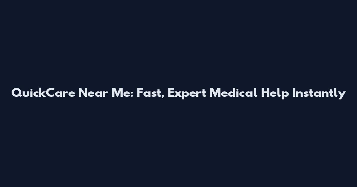 QuickCare Near Me: Fast, Expert Medical Help Instantly