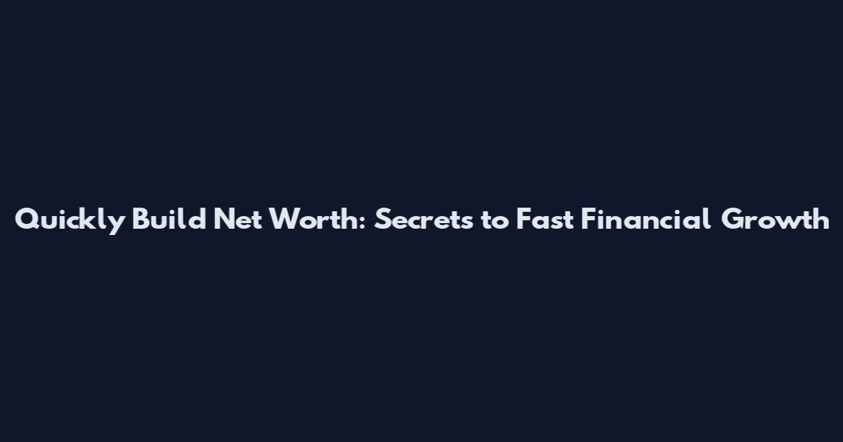 Quickly Build Net Worth: Secrets to Fast Financial Growth