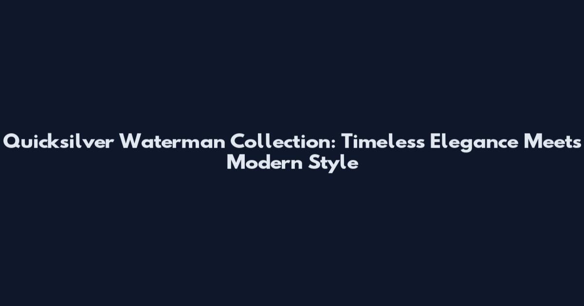Quicksilver Waterman Collection: Timeless Elegance Meets Modern Style