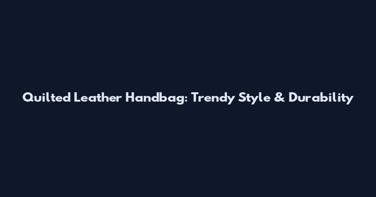 Quilted Leather Handbag: Trendy Style & Durability
