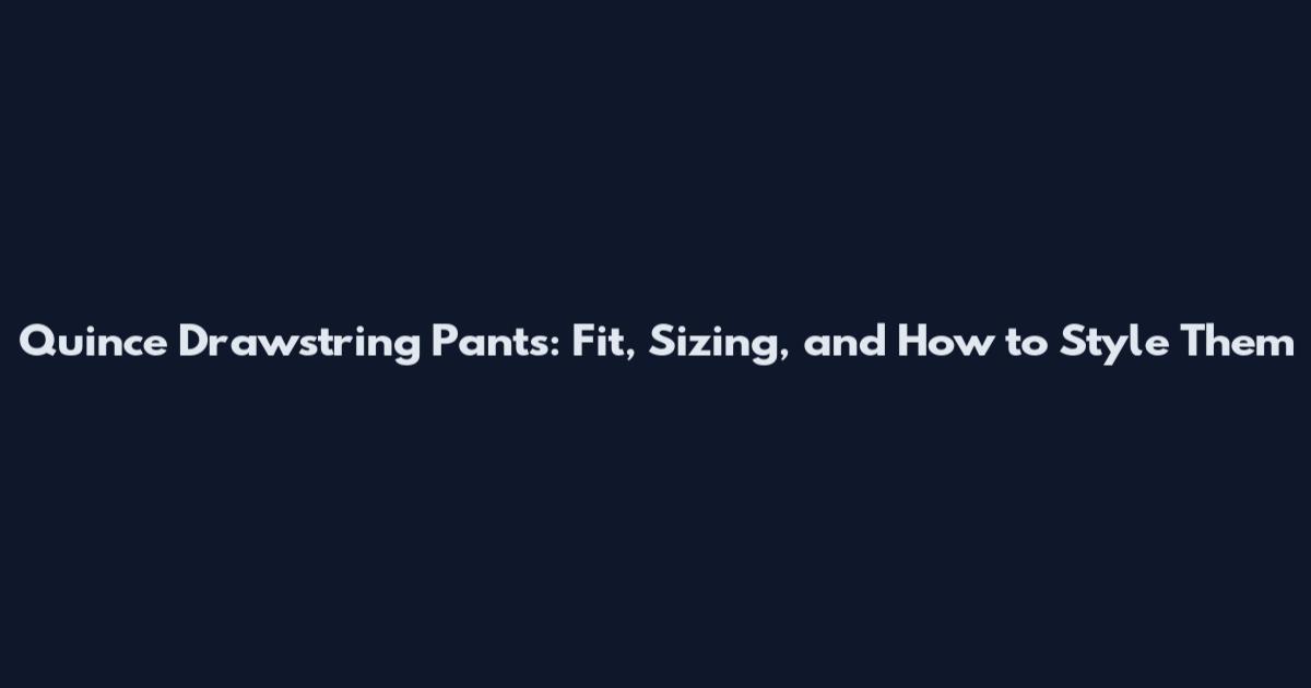 Quince Drawstring Pants: Fit, Sizing, and How to Style Them