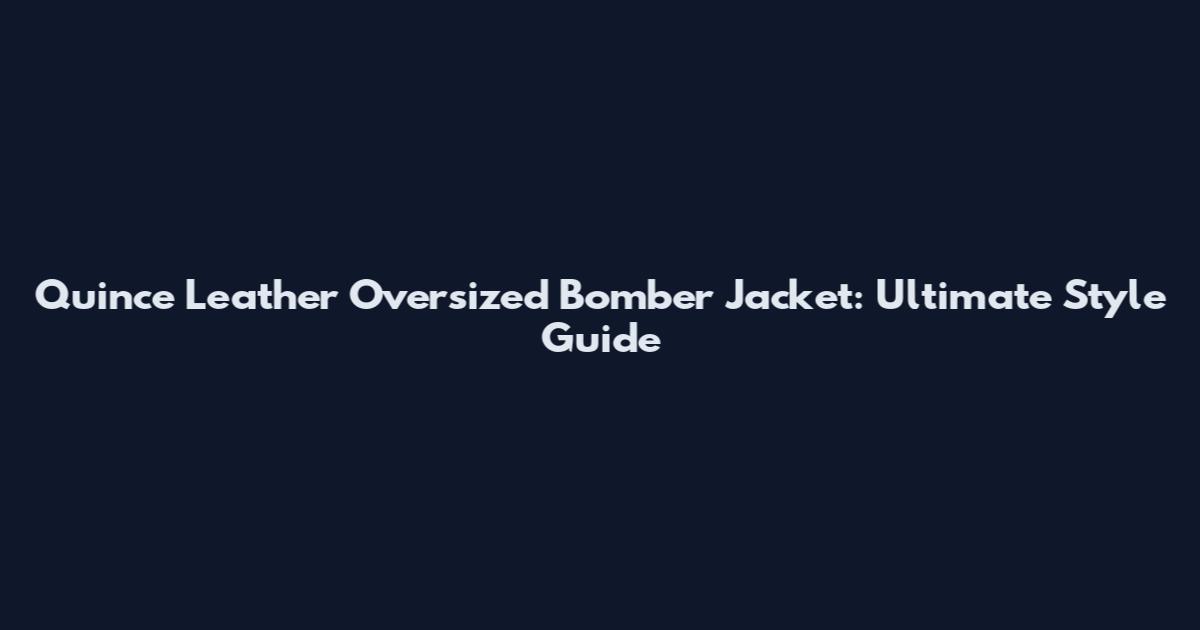 Quince Leather Oversized Bomber Jacket: Ultimate Style Guide