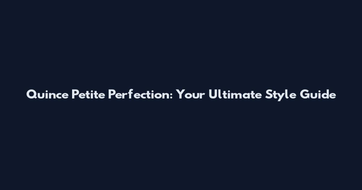 Quince Petite Perfection: Your Ultimate Style Guide