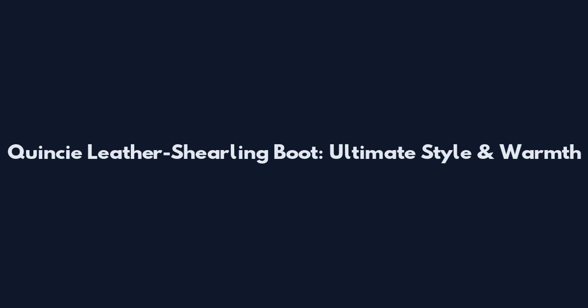 Quincie Leather-Shearling Boot: Ultimate Style & Warmth
