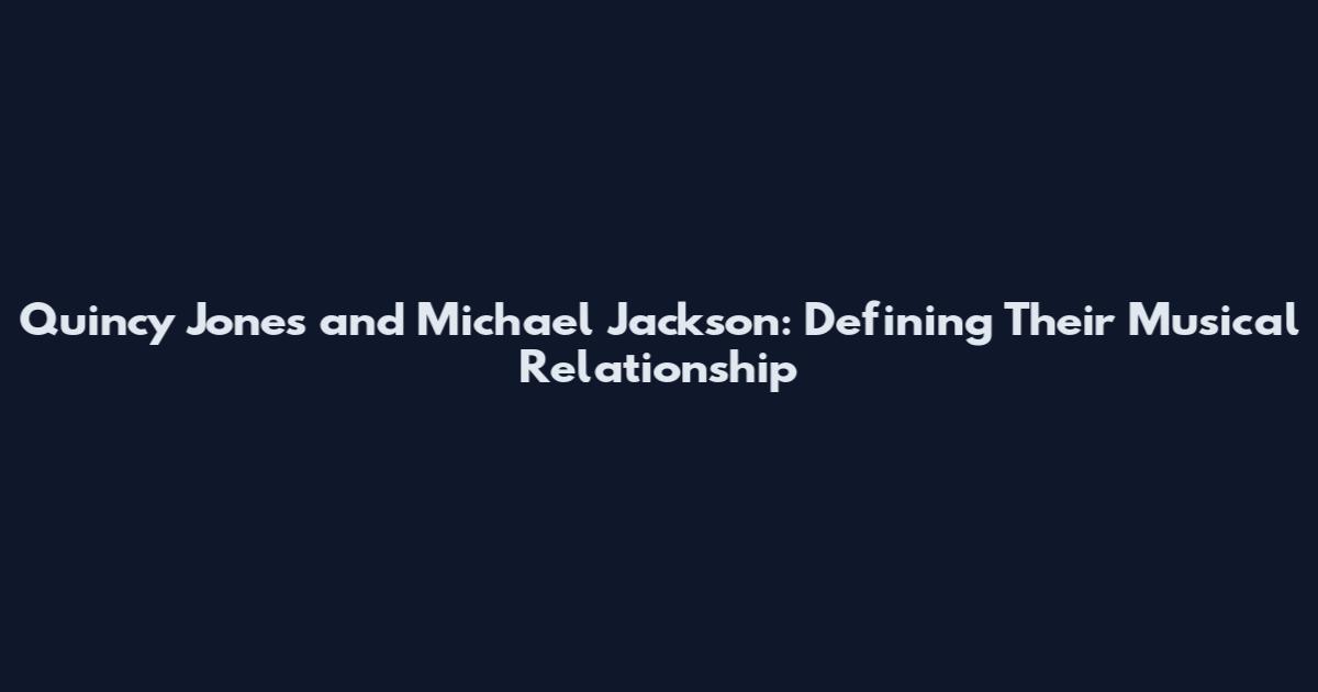 Quincy Jones and Michael Jackson: Defining Their Musical Relationship