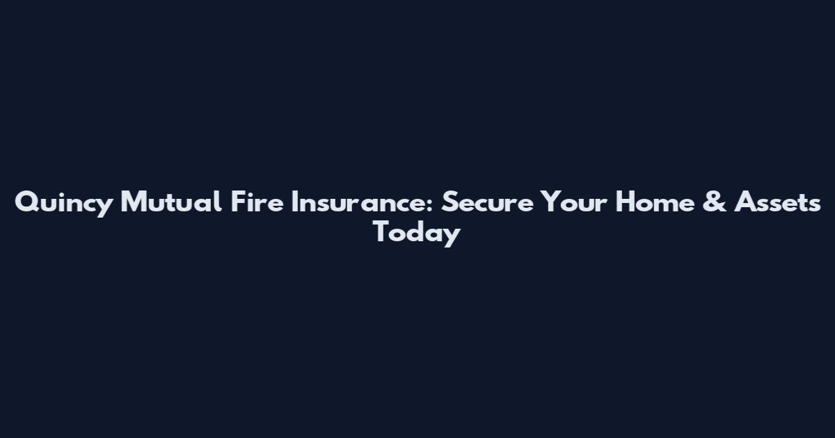 Quincy Mutual Fire Insurance: Secure Your Home & Assets Today