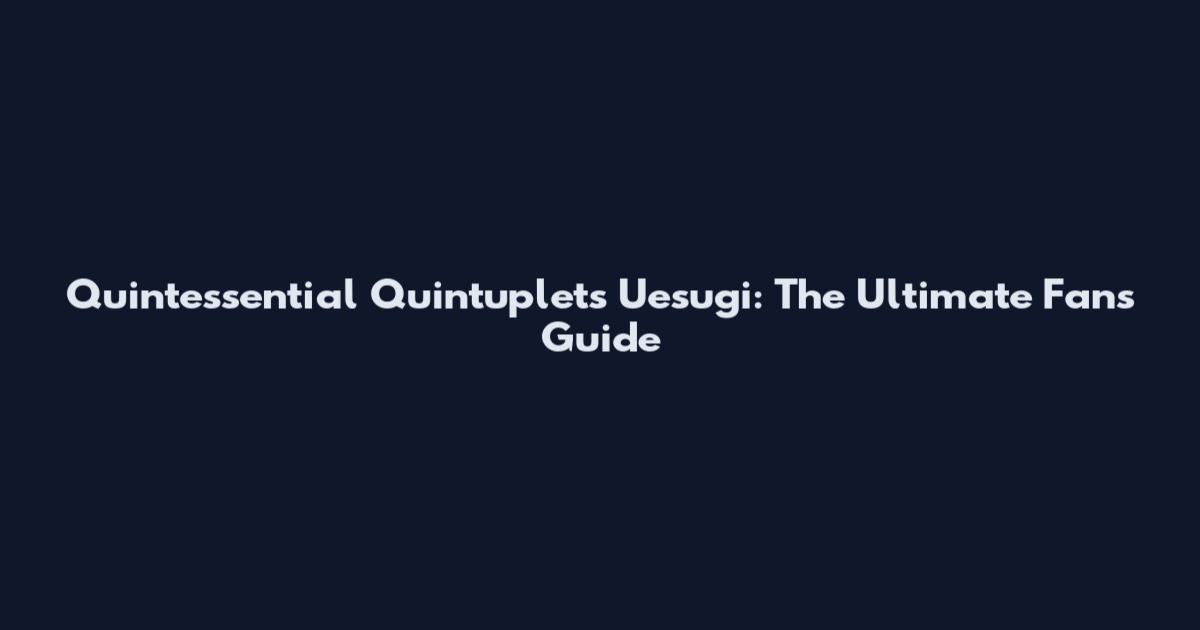 Quintessential Quintuplets Uesugi: The Ultimate Fan's Guide