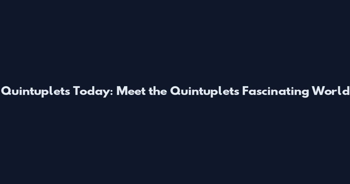 Quintuplets Today: Meet the Quintuplets Fascinating World