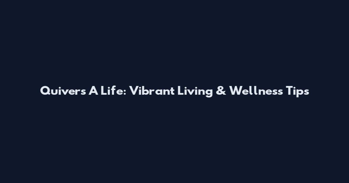 Quivers A Life: Vibrant Living & Wellness Tips