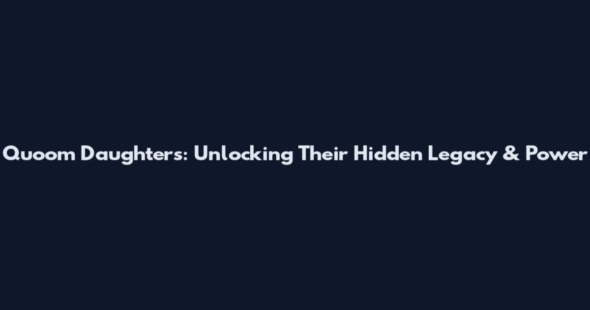 Quoom Daughters: Unlocking Their Hidden Legacy & Power