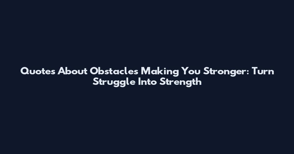 Quotes About Obstacles Making You Stronger: Turn Struggle Into Strength