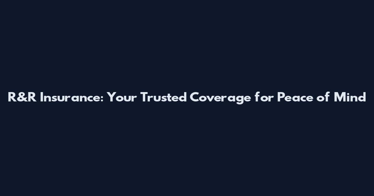 R&R Insurance: Your Trusted Coverage for Peace of Mind
