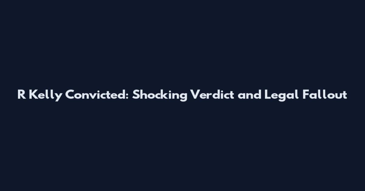 R Kelly Convicted: Shocking Verdict and Legal Fallout